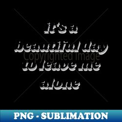 its a beautiful day to leave me alone - PNG Sublimation Digital Download - Perfect for Sublimation Art