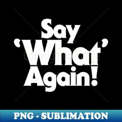 say what again - digital sublimation download file - create with confidence