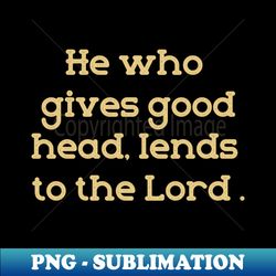 He who gives good head Lends to the lord - Unique Sublimation PNG Download - Revolutionize Your Designs