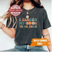 Funny Book Shirt Women I Closed My Book To Be Here Book Lover Shirt For Teacher Librarian For Bookish Bookworm Book Nerd
