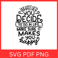 Whatever You Decide To Do In Life Make Sure It Makes You Happy Svg, It Makes You Happy Svg, Whatever You Decide Svg