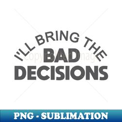 Ill Bring the Bad Decisions - Stylish Sublimation Digital Download - Defying the Norms