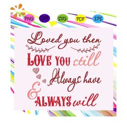 Loved you then love you still always have , Love svg, love, love quote, trending svg, Files For Silhouette, Files For Cr