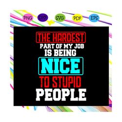 The hardest part of my job is being nice to stupid people, harder part, job, job svg, job life, job gift, job lover, job