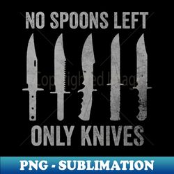 No More Spoons Only Knives Left Shirt Spoon Theory Shirt Spoonie Humor - Trendy Sublimation Digital Download - Unleash Your Inner Rebellion