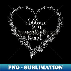 childcare is a work of heart childcare provider babysitting - instant png sublimation download - perfect for personalization