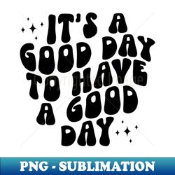 Its a Good Day to Have a Good Day - Premium PNG Sublimation File - Stunning Sublimation Graphics