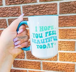 I hope you feel beautiful today, motivational mugs, Dishwasher Safe Mug