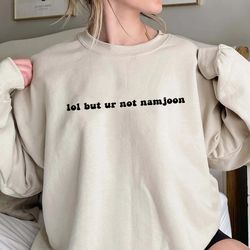 Lol But Ur Not Namjoon Shirt, TrendingUnisex Tee Shirt, Unique Shirt Gift, K Pop Tee Shirt, Ur Not Namjoon Sweatshirt Ho
