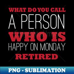 what do you call a person who is happy on mondays - retired funny saying - png transparent sublimation file - stunning sublimation graphics
