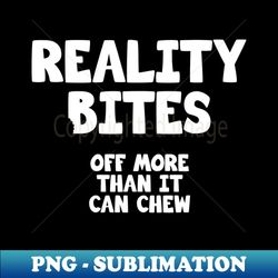 Reality Bites off more than it can chew - High-Resolution PNG Sublimation File - Create with Confidence
