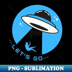 Lets Go  UFO Abductions  UAP - Digital Sublimation Download File - Instantly Transform Your Sublimation Projects