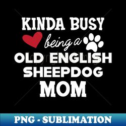 Old English Sheepdog - Kinda busy being a old english sheepdog mom - Modern Sublimation PNG File - Instantly Transform Your Sublimation Projects