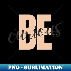 Be Curious - Elegant Sublimation PNG Download - Add a Festive Touch to Every Day