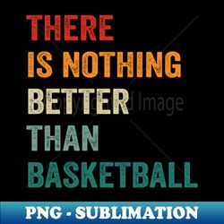 there is nothing better than basketball  basketball quote vintage text - png transparent digital download file for sublimation - enhance your apparel with stunning detail