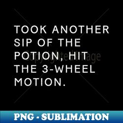 Took another sip of the potion hit the 3-wheel motion - Special Edition Sublimation PNG File - Instantly Transform Your Sublimation Projects