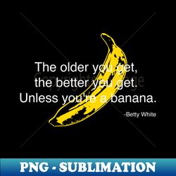 The older you get - Exclusive Sublimation Digital File - Fashionable and Fearless