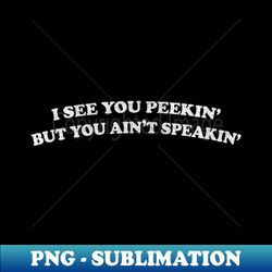 I See You Peekin But You Aint Speakin - PNG Transparent Sublimation Design - Defying the Norms