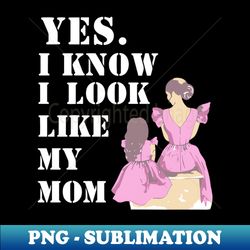 Yes I Know I Look Like My Mom - Trendy Sublimation Digital Download - Create with Confidence