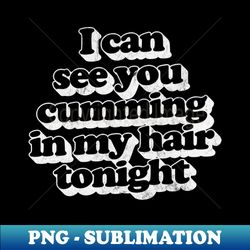 I Can See You Cumming In My Hair Tonight - High-Resolution PNG Sublimation File - Perfect for Creative Projects