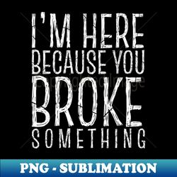 Im Here Because You Broke Something - Premium Sublimation Digital Download - Add a Festive Touch to Every Day
