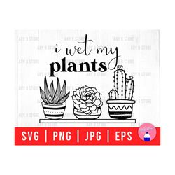 I Wet My Plants Svg Png Eps Jpg Files | Plant Mom Svg Files | Succulent And Cactus Saying Svg Files For DIY T-shirt, Sticker, Mug, Gifts