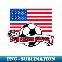 ITS CALLED SOCCER with American Flag and Soccer Ball - Unique Sublimation PNG Download - Create with Confidence