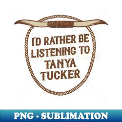 Id Rather Be Listening To Tanya Tucker - Premium PNG Sublimation File - Bring Your Designs to Life