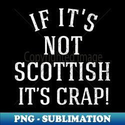 If its not Scottish its crap - Sublimation-Ready PNG File - Perfect for Sublimation Mastery
