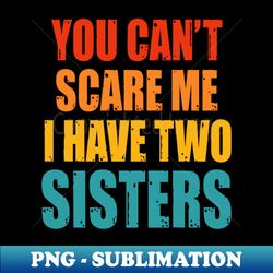 you cant scare me i have two sisters - premium sublimation digital download - perfect for personalization