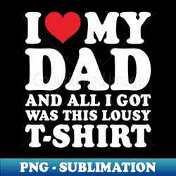 I Love My Dad And All I Got Was This Lousy T-Shirt - Sublimation-Ready PNG File - Vibrant and Eye-Catching Typography
