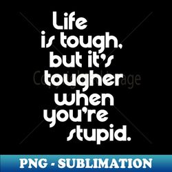 Life is Tough But Its Tougher When Youre Stupid - Aesthetic Sublimation Digital File - Unleash Your Creativity