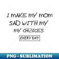 i make my mom sad with my choices - Exclusive Sublimation Digital File - Unleash Your Creativity