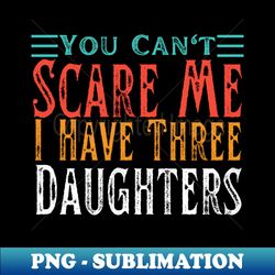 You Cant Scare Me I Have Three Daughters - High-Quality PNG Sublimation Download - Vibrant and Eye-Catching Typography