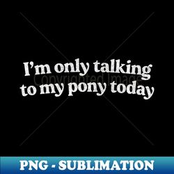 Im Only Talking To My Pony Today   Pony Lover Design - Exclusive Sublimation Digital File - Bold & Eye-catching