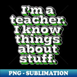 Im A Teacher I Know Things About Stuff - Unique Sublimation PNG Download - Unlock Vibrant Sublimation Designs
