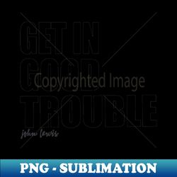 Get in Trouble Good Trouble Necessary Trouble John Lewis - Creative Sublimation PNG Download - Capture Imagination with Every Detail