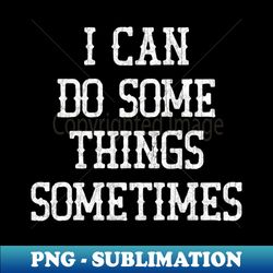 I Can Do Some Things Sometimes - Premium PNG Sublimation File - Perfect for Sublimation Mastery