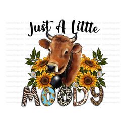 Just a Little Moody Png File, PNG, Western png, Cow Png, Cow Png, Farm png, Moody, Sunflower png, Sublimation Designs, D