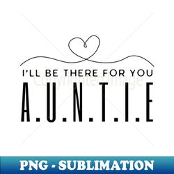 Auntie Ill Be There For You - Premium PNG Sublimation File - Create with Confidence