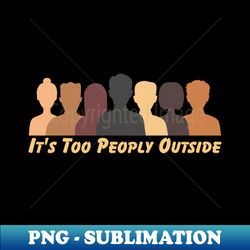 Its Too Peoply Outside - PNG Transparent Digital Download File for Sublimation - Perfect for Creative Projects