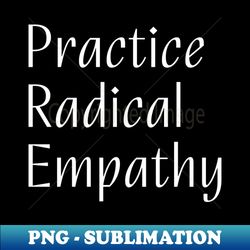 Practice Radical Empathy - Artistic Sublimation Digital File - Perfect for Personalization