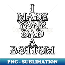 I Made Your Dad A Bottom - Modern Sublimation PNG File - Unleash Your Creativity