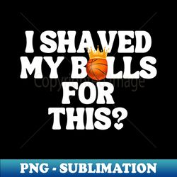 I Shaved My Balls For This - Sublimation-Ready PNG File - Spice Up Your Sublimation Projects