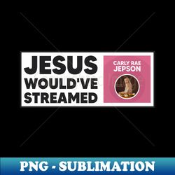 Jesus Wouldve Streamed Carly Rae Jepson - Funny Meme - Stylish Sublimation Digital Download - Revolutionize Your Designs