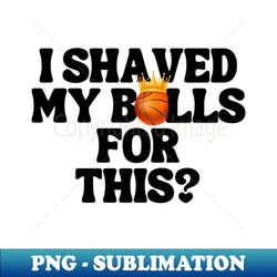 I Shaved My Balls For This - High-Quality PNG Sublimation Download - Bring Your Designs to Life