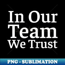 In Our Team We Trust - Premium Sublimation Digital Download - Perfect for Personalization
