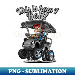 This Is How I Roll Funny Golf Cart Cartoon - Special Edition Sublimation PNG File - Unlock Vibrant Sublimation Designs