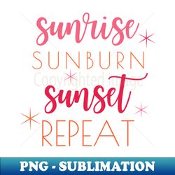 Sunrise Sunburn Sunset Repeat Summertime - Decorative Sublimation PNG File - Unleash Your Inner Rebellion