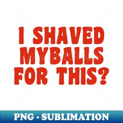 I Shaved My Balls For This - Exclusive PNG Sublimation Download - Transform Your Sublimation Creations